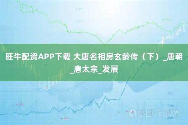 旺牛配资APP下载 大唐名相房玄龄传（下）_唐朝_唐太宗_发展