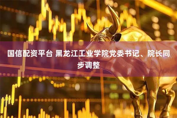 国信配资平台 黑龙江工业学院党委书记、院长同步调整
