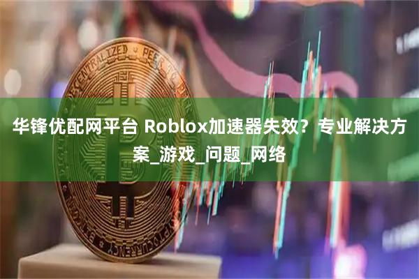 华锋优配网平台 Roblox加速器失效？专业解决方案_游戏_问题_网络