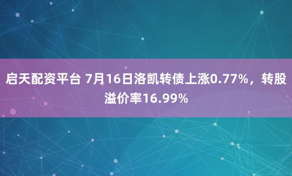 启天配资平台 7月16日洛凯转债上涨0.77%，转股溢价率16.99%