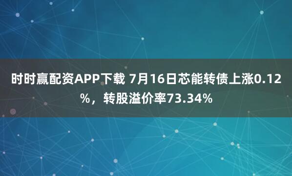 时时赢配资APP下载 7月16日芯能转债上涨0.12%，转股溢价率73.34%