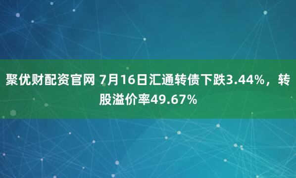 聚优财配资官网 7月16日汇通转债下跌3.44%，转股溢价率49.67%