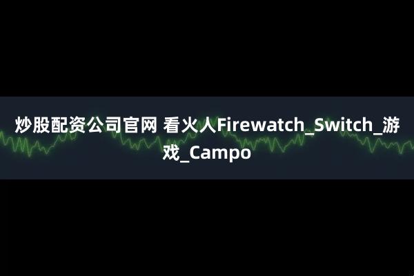 炒股配资公司官网 看火人Firewatch_Switch_游戏_Campo