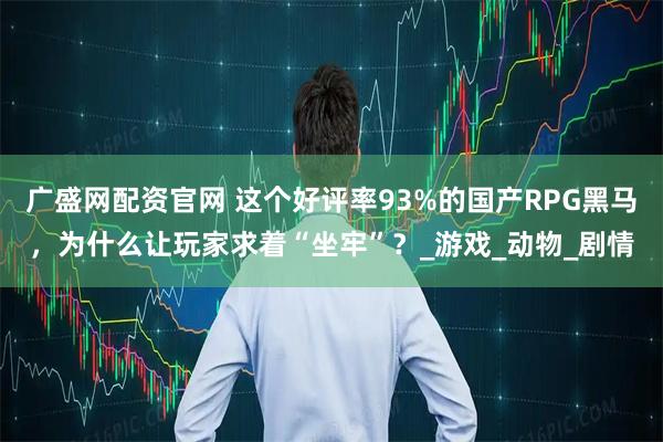 广盛网配资官网 这个好评率93%的国产RPG黑马，为什么让玩家求着“坐牢”？_游戏_动物_剧情