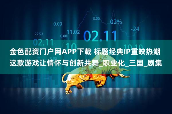 金色配资门户网APP下载 标题经典IP重映热潮 这款游戏让情怀与创新共舞_职业化_三国_剧集