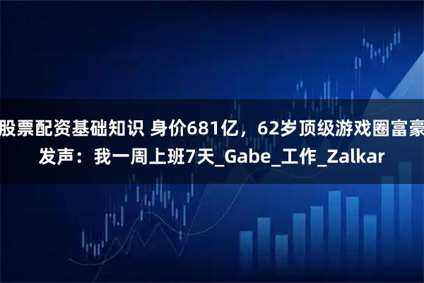 股票配资基础知识 身价681亿，62岁顶级游戏圈富豪发声：我一周上班7天_Gabe_工作_Zalkar