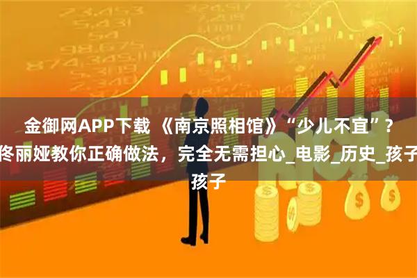 金御网APP下载 《南京照相馆》“少儿不宜”？佟丽娅教你正确做法，完全无需担心_电影_历史_孩子