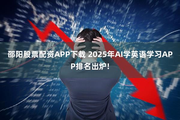 邵阳股票配资APP下载 2025年AI学英语学习APP排名出炉!