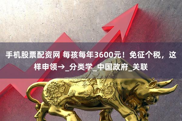 手机股票配资网 每孩每年3600元！免征个税，这样申领→_分类学_中国政府_关联