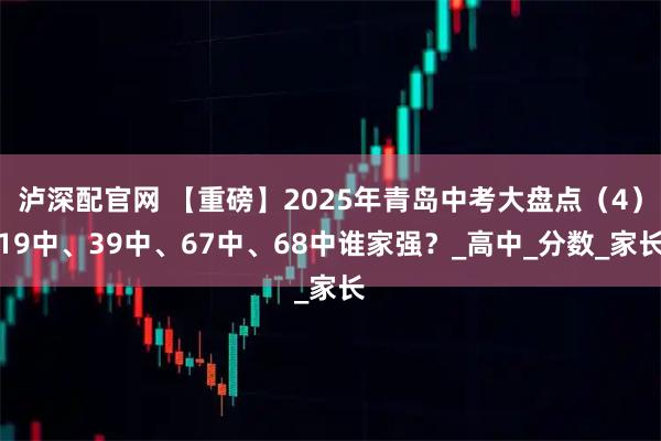 泸深配官网 【重磅】2025年青岛中考大盘点（4）19中、39中、67中、68中谁家强？_高中_分数_家长