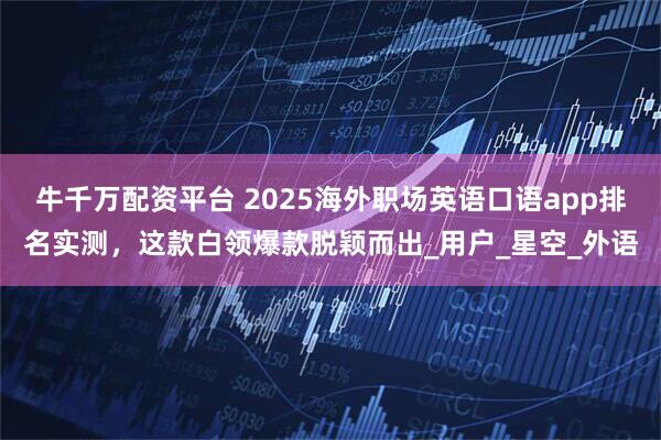 牛千万配资平台 2025海外职场英语口语app排名实测，这款白领爆款脱颖而出_用户_星空_外语