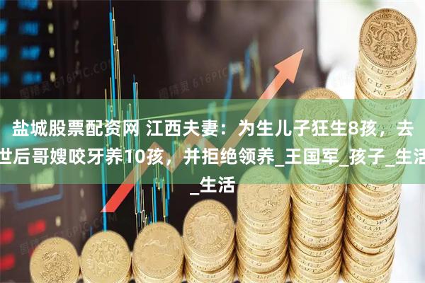 盐城股票配资网 江西夫妻：为生儿子狂生8孩，去世后哥嫂咬牙养10孩，并拒绝领养_王国军_孩子_生活