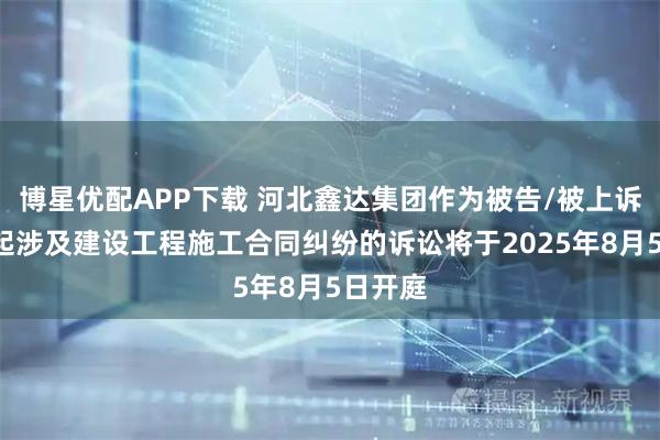 博星优配APP下载 河北鑫达集团作为被告/被上诉人的1起涉及建设工程施工合同纠纷的诉讼将于2025年8月5日开庭