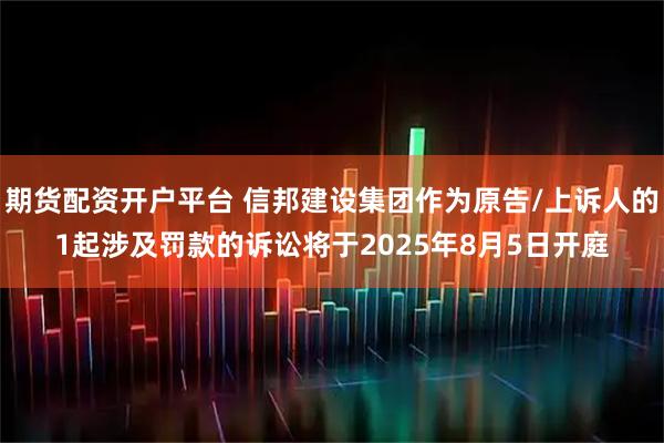 期货配资开户平台 信邦建设集团作为原告/上诉人的1起涉及罚款的诉讼将于2025年8月5日开庭