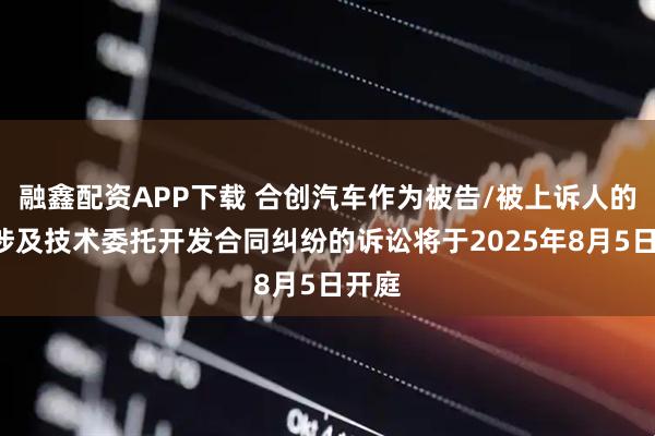融鑫配资APP下载 合创汽车作为被告/被上诉人的1起涉及技术委托开发合同纠纷的诉讼将于2025年8月5日开庭