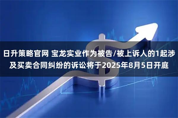 日升策略官网 宝龙实业作为被告/被上诉人的1起涉及买卖合同纠纷的诉讼将于2025年8月5日开庭