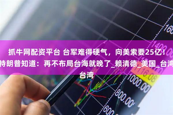 抓牛网配资平台 台军难得硬气，向美索要25亿！特朗普知道：再不布局台海就晚了_赖清德_美国_台湾