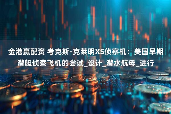 金港赢配资 考克斯-克莱明XS侦察机：美国早期潜艇侦察飞机的尝试_设计_潜水航母_进行