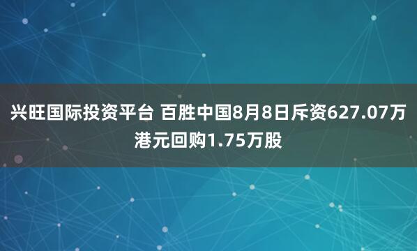 兴旺国际投资平台 百胜中国8月8日斥资627.07万港元回购1.75万股