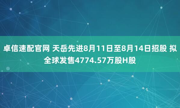 卓信速配官网 天岳先进8月11日至8月14日招股 拟全球发售4774.57万股H股