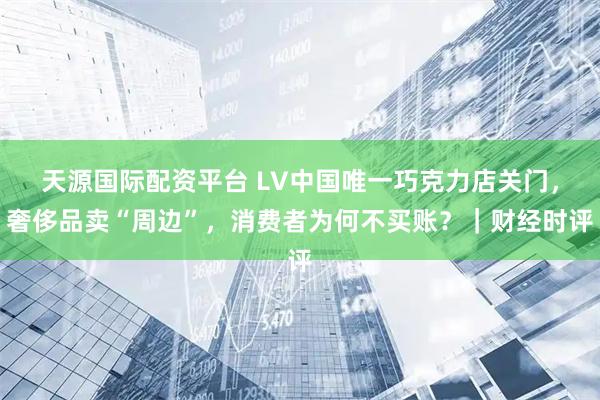 天源国际配资平台 LV中国唯一巧克力店关门，奢侈品卖“周边”，消费者为何不买账？｜财经时评