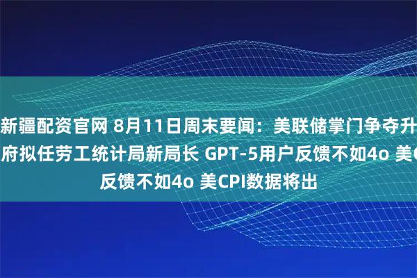 新疆配资官网 8月11日周末要闻：美联储掌门争夺升温 特朗普政府拟任劳工统计局新局长 GPT-5用户反馈不如4o 美CPI数据将出