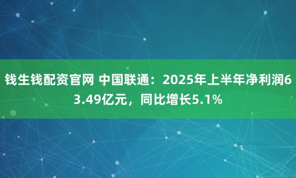 钱生钱配资官网 中国联通：2025年上半年净利润63.49亿元，同比增长5.1%