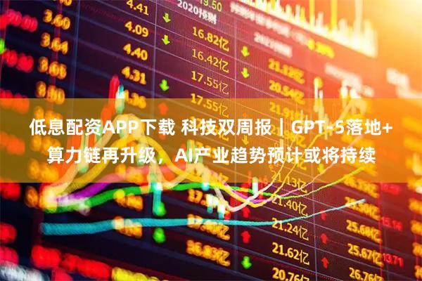 低息配资APP下载 科技双周报｜GPT-5落地+算力链再升级，AI产业趋势预计或将持续