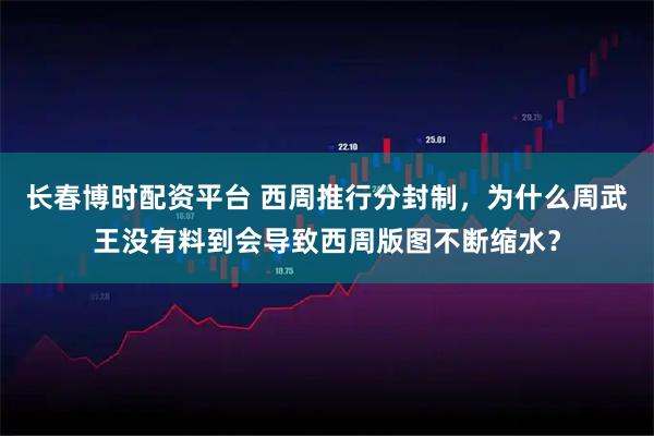 长春博时配资平台 西周推行分封制，为什么周武王没有料到会导致西周版图不断缩水？