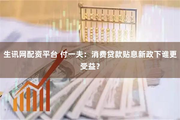 生讯网配资平台 付一夫：消费贷款贴息新政下谁更受益？