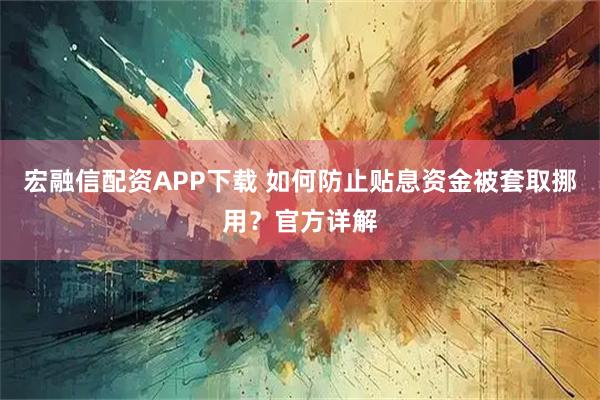 宏融信配资APP下载 如何防止贴息资金被套取挪用？官方详解