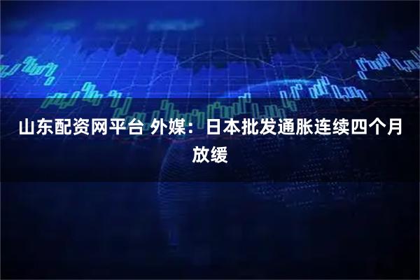 山东配资网平台 外媒：日本批发通胀连续四个月放缓