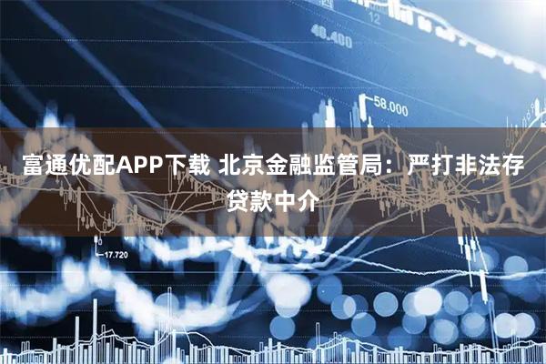富通优配APP下载 北京金融监管局：严打非法存贷款中介