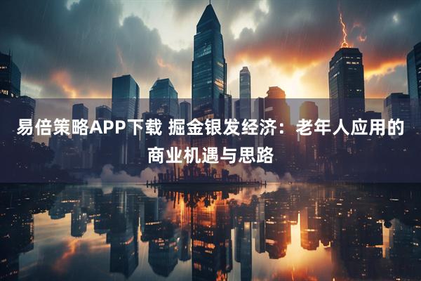 易倍策略APP下载 掘金银发经济：老年人应用的商业机遇与思路